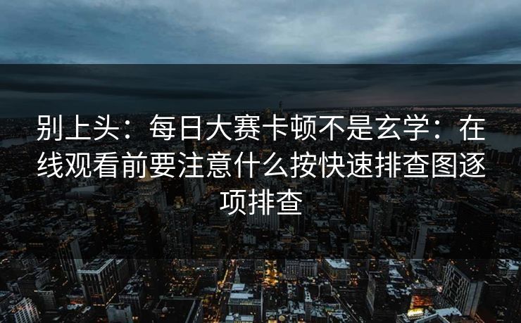 别上头：每日大赛卡顿不是玄学：在线观看前要注意什么按快速排查图逐项排查