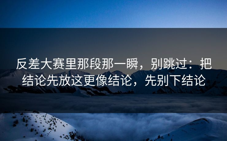 反差大赛里那段那一瞬，别跳过：把结论先放这更像结论，先别下结论