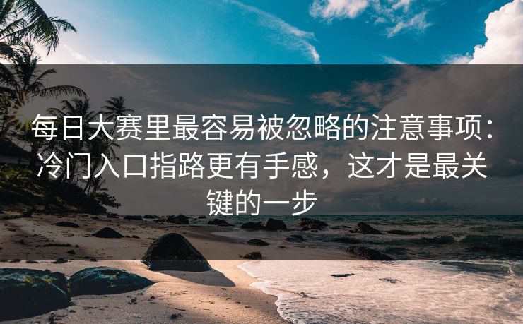 每日大赛里最容易被忽略的注意事项：冷门入口指路更有手感，这才是最关键的一步
