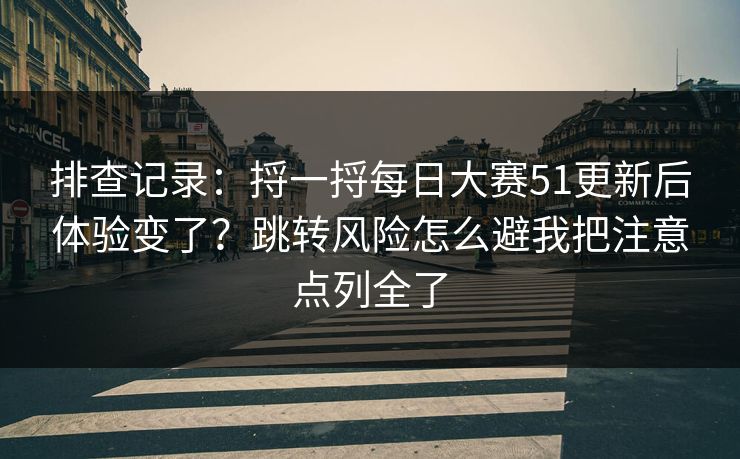 排查记录：捋一捋每日大赛51更新后体验变了？跳转风险怎么避我把注意点列全了
