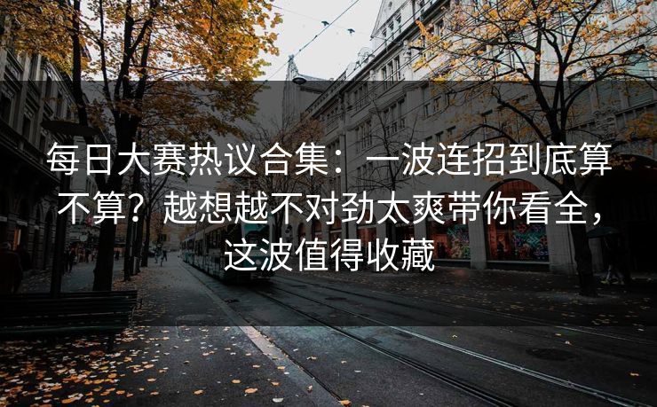 每日大赛热议合集:一波连招到底算不算?越想越不对劲太爽带你看全,这波值得收藏