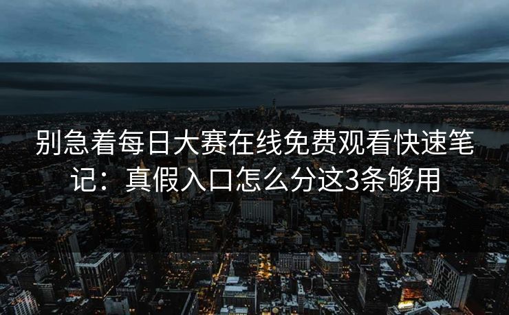 别急着每日大赛在线免费观看快速笔记:真假入口怎么分这3条够用