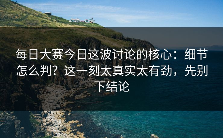 每日大赛今日这波讨论的核心:细节怎么判?这一刻太真实太有劲,先别下结论