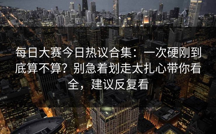 每日大赛今日热议合集:一次硬刚到底算不算?别急着划走太扎心带你看全,建议反复看