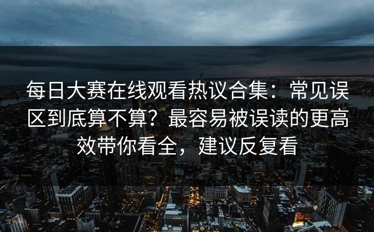 每日大赛在线观看热议合集:常见误区到底算不算?最容易被误读的更高效带你看全,建议反复看