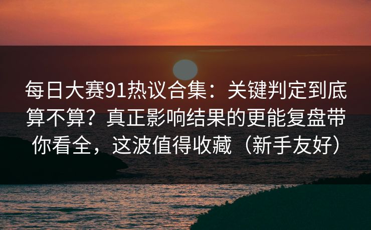 每日大赛91热议合集:关键判定到底算不算?真正影响结果的更能复盘带你看全,这波值得收藏(新手友好)
