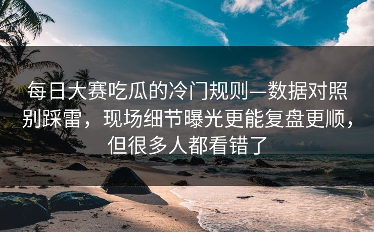 每日大赛吃瓜的冷门规则—数据对照别踩雷，现场细节曝光更能复盘更顺，但很多人都看错了