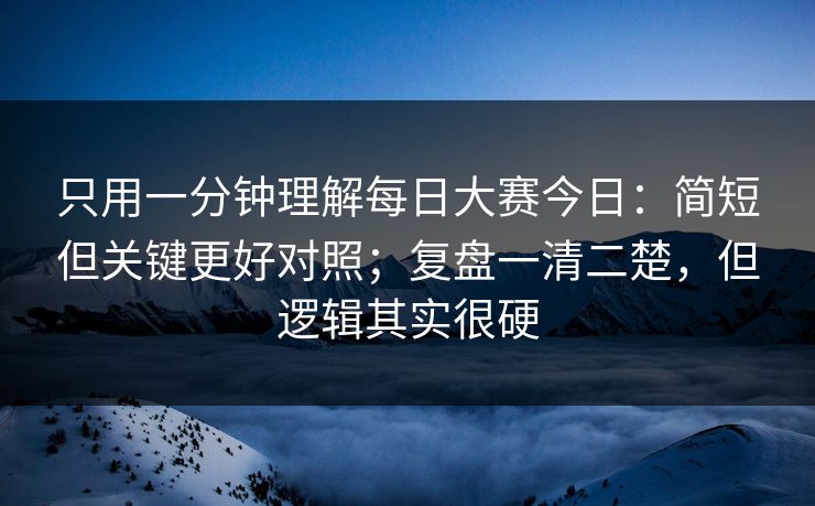 只用一分钟理解每日大赛今日：简短但关键更好对照；复盘一清二楚，但逻辑其实很硬