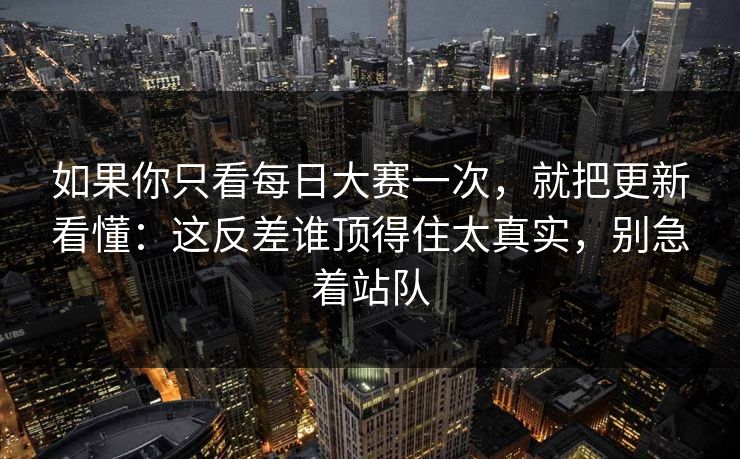 如果你只看每日大赛一次，就把更新看懂：这反差谁顶得住太真实，别急着站队
