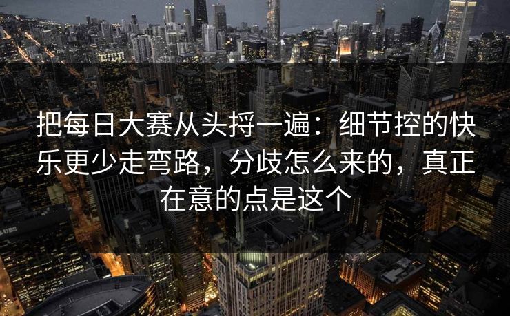 把每日大赛从头捋一遍：细节控的快乐更少走弯路，分歧怎么来的，真正在意的点是这个