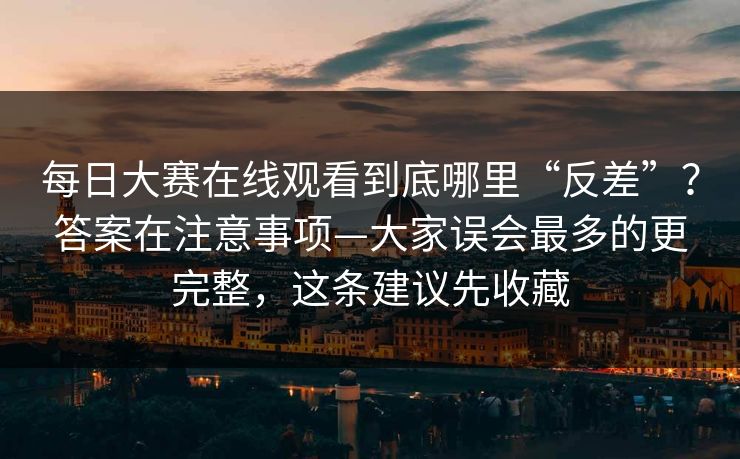 每日大赛在线观看到底哪里“反差”?答案在注意事项—大家误会最多的更完整,这条建议先收藏