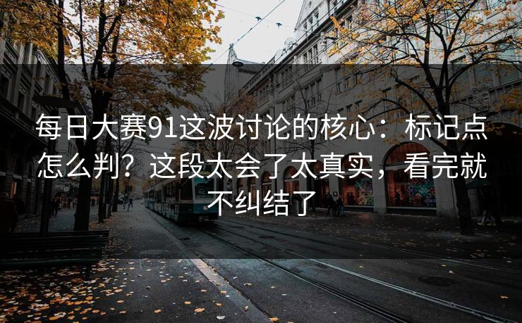 每日大赛91这波讨论的核心：标记点怎么判？这段太会了太真实，看完就不纠结了
