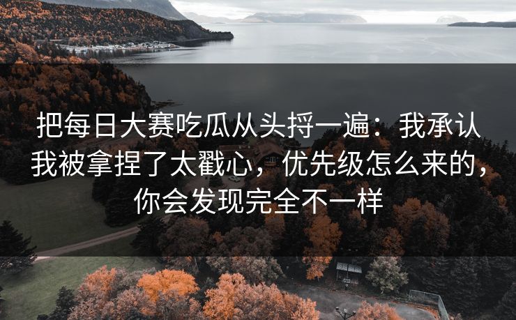 把每日大赛吃瓜从头捋一遍：我承认我被拿捏了太戳心，优先级怎么来的，你会发现完全不一样
