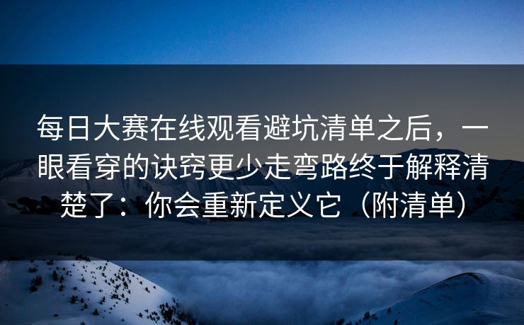 每日大赛在线观看避坑清单之后，一眼看穿的诀窍更少走弯路终于解释清楚了：你会重新定义它（附清单）