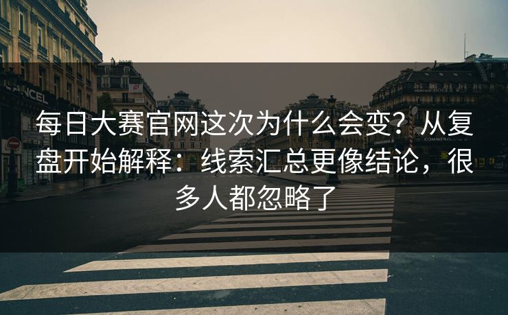 每日大赛官网这次为什么会变?从复盘开始解释:线索汇总更像结论,很多人都忽略了