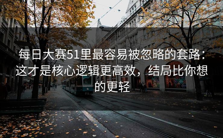 每日大赛51里最容易被忽略的套路:这才是核心逻辑更高效,结局比你想的更轻