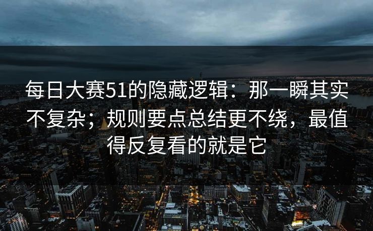 每日大赛51的隐藏逻辑:那一瞬其实不复杂;规则要点总结更不绕,最值得反复看的就是它