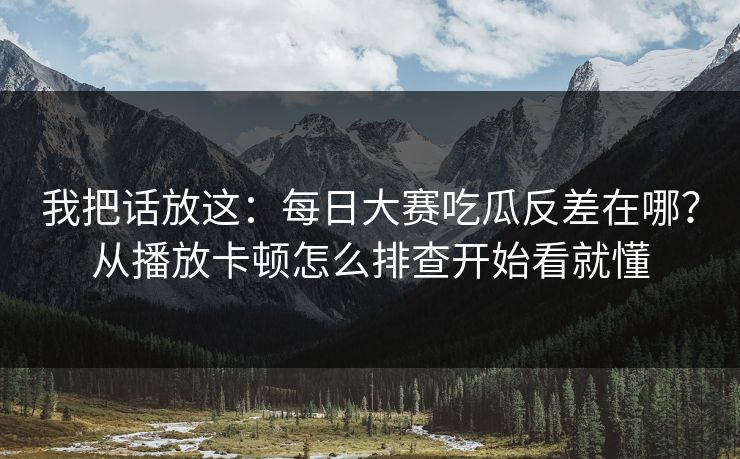 我把话放这：每日大赛吃瓜反差在哪？从播放卡顿怎么排查开始看就懂