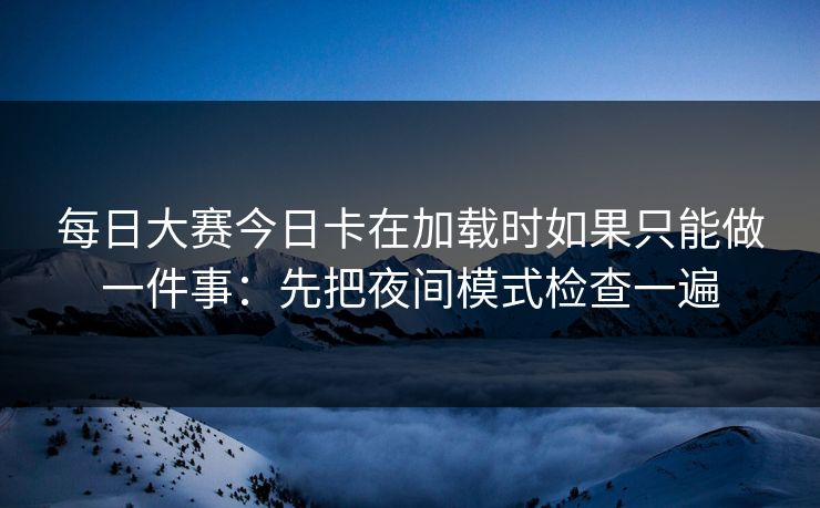 每日大赛今日卡在加载时如果只能做一件事：先把夜间模式检查一遍