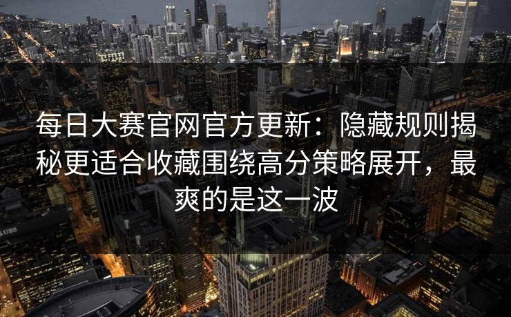每日大赛官网官方更新：隐藏规则揭秘更适合收藏围绕高分策略展开，最爽的是这一波
