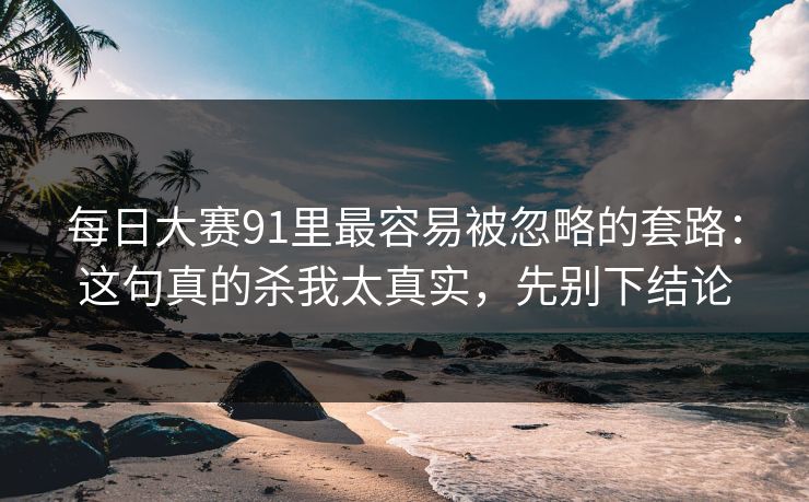 每日大赛91里最容易被忽略的套路：这句真的杀我太真实，先别下结论