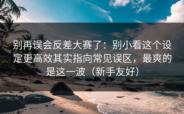 别再误会反差大赛了：别小看这个设定更高效其实指向常见误区，最爽的是这一波（新手友好）