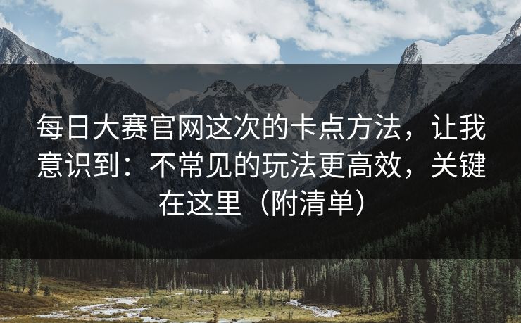 每日大赛官网这次的卡点方法，让我意识到：不常见的玩法更高效，关键在这里（附清单）