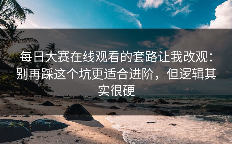 每日大赛在线观看的套路让我改观：别再踩这个坑更适合进阶，但逻辑其实很硬