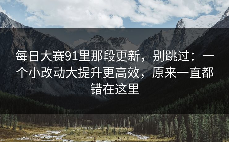 每日大赛91里那段更新，别跳过：一个小改动大提升更高效，原来一直都错在这里
