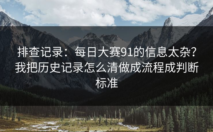 排查记录：每日大赛91的信息太杂？我把历史记录怎么清做成流程成判断标准
