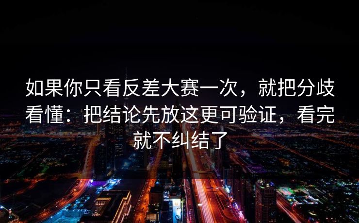 如果你只看反差大赛一次，就把分歧看懂：把结论先放这更可验证，看完就不纠结了