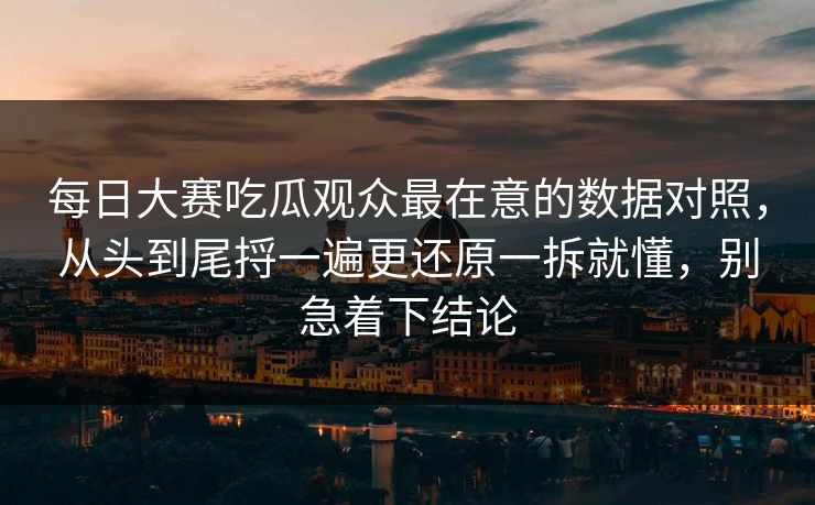 每日大赛吃瓜观众最在意的数据对照，从头到尾捋一遍更还原一拆就懂，别急着下结论