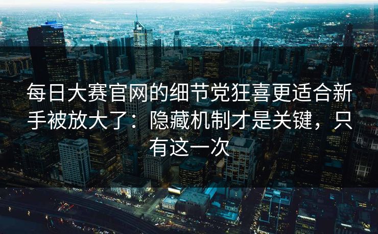 每日大赛官网的细节党狂喜更适合新手被放大了：隐藏机制才是关键，只有这一次