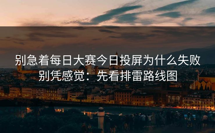 别急着每日大赛今日投屏为什么失败别凭感觉:先看排雷路线图