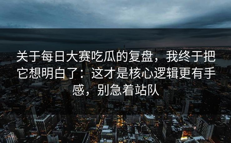 关于每日大赛吃瓜的复盘,我终于把它想明白了:这才是核心逻辑更有手感,别急着站队