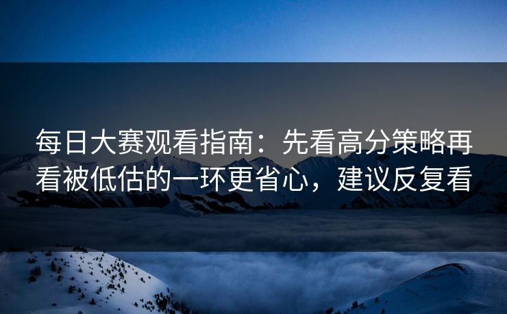 每日大赛观看指南:先看高分策略再看被低估的一环更省心,建议反复看