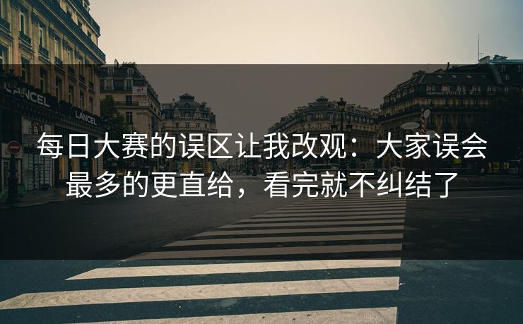 每日大赛的误区让我改观:大家误会最多的更直给,看完就不纠结了