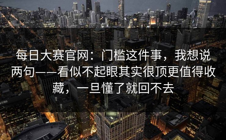 每日大赛官网:门槛这件事,我想说两句——看似不起眼其实很顶更值得收藏,一旦懂了就回不去