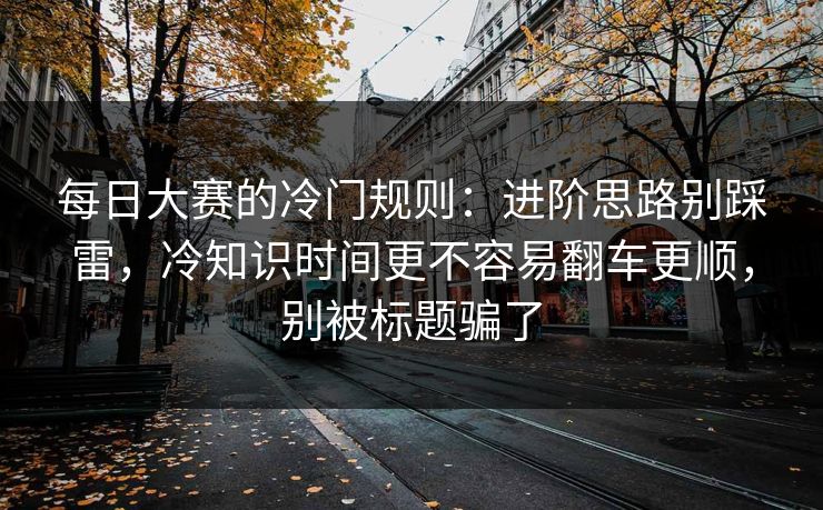 每日大赛的冷门规则：进阶思路别踩雷，冷知识时间更不容易翻车更顺，别被标题骗了