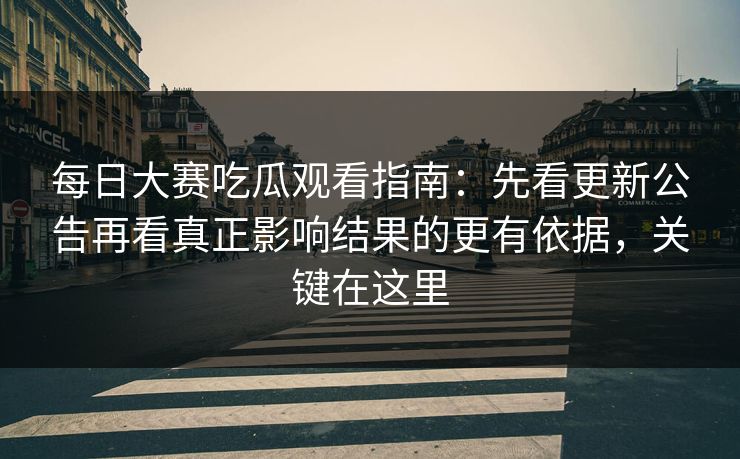 每日大赛吃瓜观看指南：先看更新公告再看真正影响结果的更有依据，关键在这里