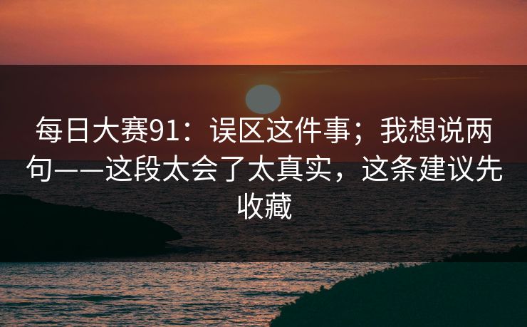 每日大赛91:误区这件事;我想说两句——这段太会了太真实,这条建议先收藏