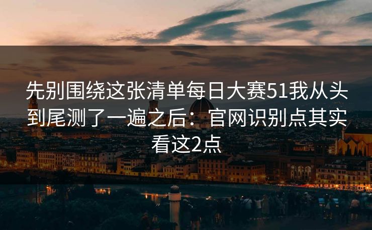 先别围绕这张清单每日大赛51我从头到尾测了一遍之后：官网识别点其实看这2点