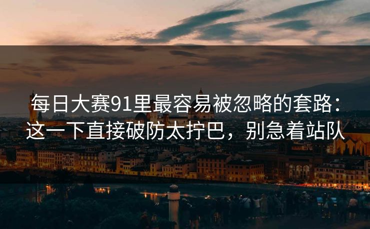 每日大赛91里最容易被忽略的套路:这一下直接破防太拧巴,别急着站队