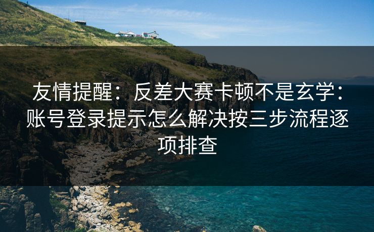 友情提醒：反差大赛卡顿不是玄学：账号登录提示怎么解决按三步流程逐项排查