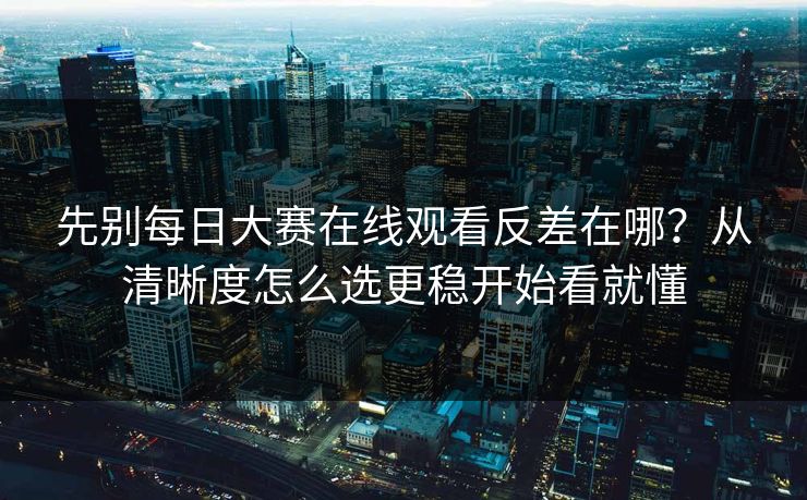 先别每日大赛在线观看反差在哪？从清晰度怎么选更稳开始看就懂
