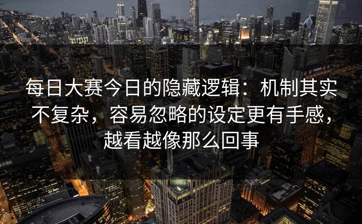 每日大赛今日的隐藏逻辑:机制其实不复杂,容易忽略的设定更有手感,越看越像那么回事