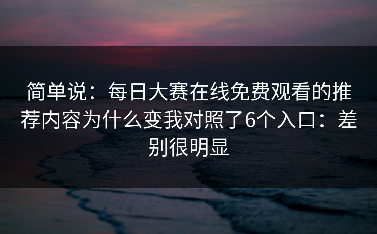 简单说：每日大赛在线免费观看的推荐内容为什么变我对照了6个入口：差别很明显