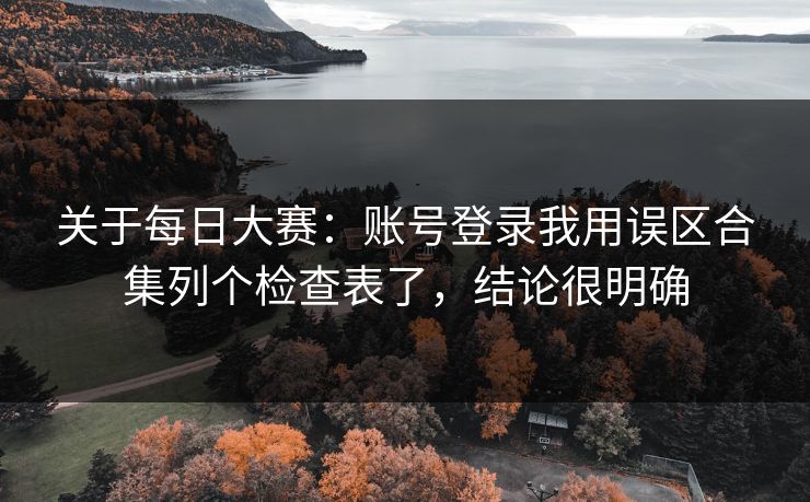 关于每日大赛：账号登录我用误区合集列个检查表了，结论很明确