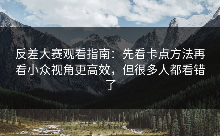 反差大赛观看指南:先看卡点方法再看小众视角更高效,但很多人都看错了