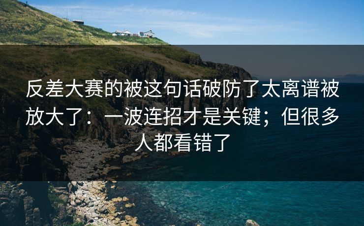 反差大赛的被这句话破防了太离谱被放大了:一波连招才是关键;但很多人都看错了